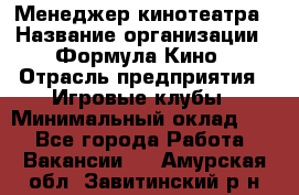 Менеджер кинотеатра › Название организации ­ Формула Кино › Отрасль предприятия ­ Игровые клубы › Минимальный оклад ­ 1 - Все города Работа » Вакансии   . Амурская обл.,Завитинский р-н